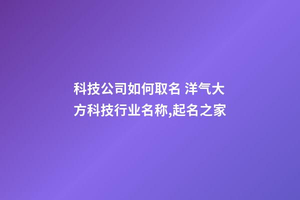 科技公司如何取名 洋气大方科技行业名称,起名之家